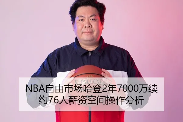 NBA自由市场哈登2年7000万续约76人薪资空间操作分析